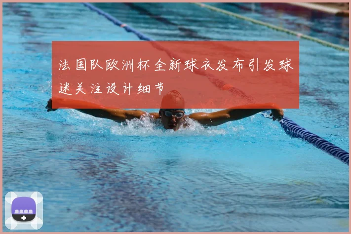 法国队欧洲杯全新球衣发布引发球迷关注设计细节
