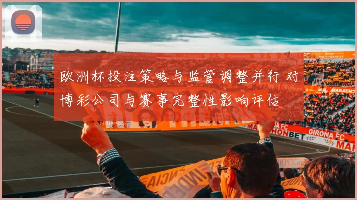 欧洲杯投注策略与监管调整并行 对博彩公司与赛事完整性影响评估