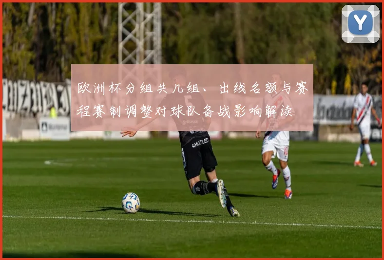 欧洲杯分组共几组、出线名额与赛程赛制调整对球队备战影响解读