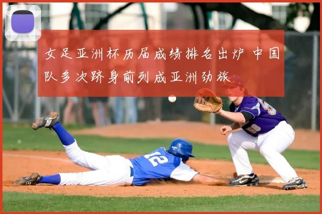 女足亚洲杯历届成绩排名出炉 中国队多次跻身前列成亚洲劲旅