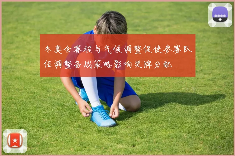 冬奥会赛程与气候调整促使参赛队伍调整备战策略影响奖牌分配
