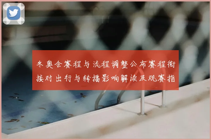 冬奥会赛程与流程调整公布赛程衔接对出行与转播影响解读及观赛指南安排