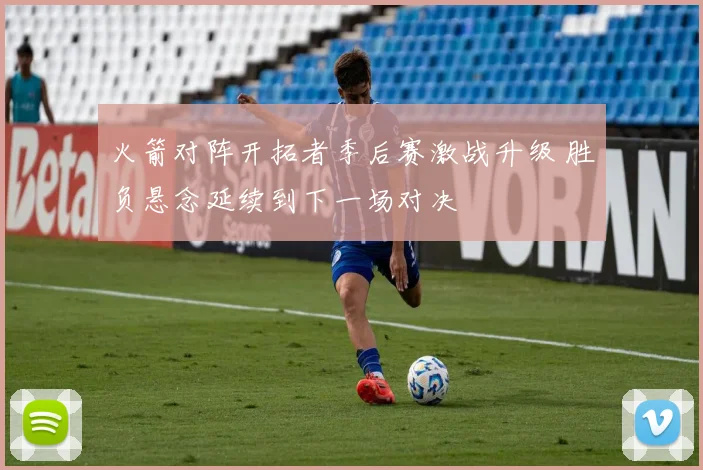 火箭对阵开拓者季后赛激战升级 胜负悬念延续到下一场对决