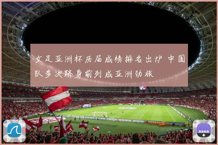 女足亚洲杯历届成绩排名出炉 中国队多次跻身前列成亚洲劲旅