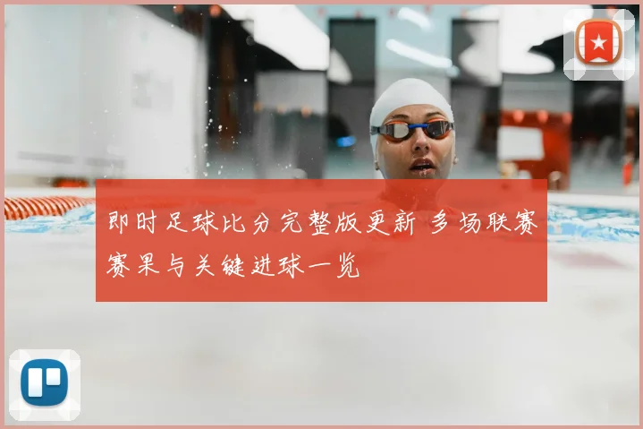 即时足球比分完整版更新 多场联赛赛果与关键进球一览