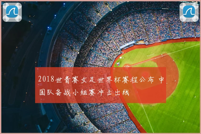 2018世青赛女足世界杯赛程公布 中国队备战小组赛冲击出线
