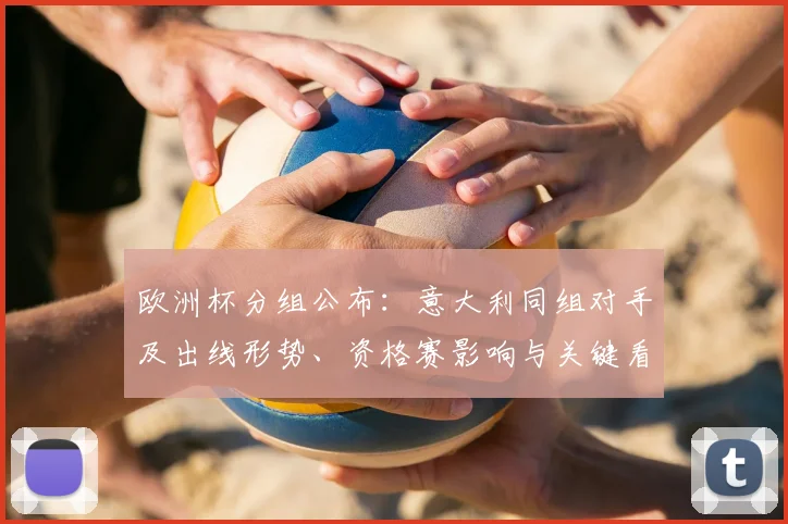 欧洲杯分组公布：意大利同组对手及出线形势、资格赛影响与关键看点