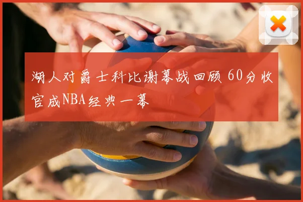 湖人对爵士科比谢幕战回顾 60分收官成NBA经典一幕