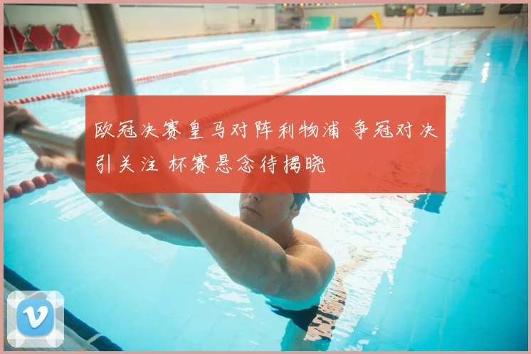 欧冠决赛皇马对阵利物浦 争冠对决引关注 杯赛悬念待揭晓