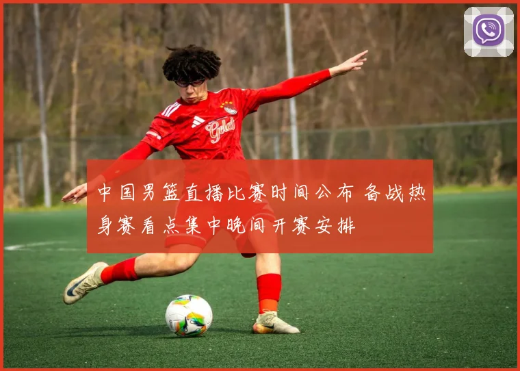中国男篮直播比赛时间公布 备战热身赛看点集中晚间开赛安排