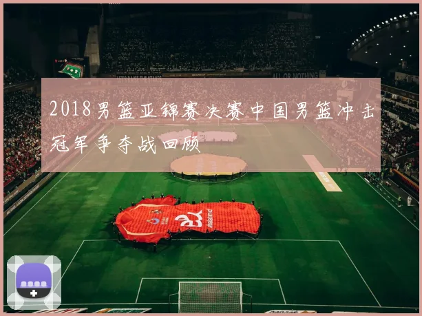 2018男篮亚锦赛决赛中国男篮冲击冠军争夺战回顾