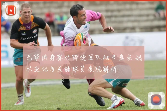 巴萨热身赛对阵德国队细节盘点 战术变化与关键球员表现解析