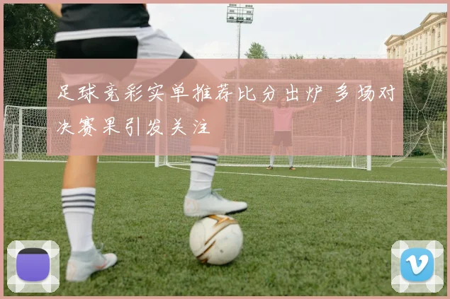 足球竞彩实单推荐比分出炉 多场对决赛果引发关注