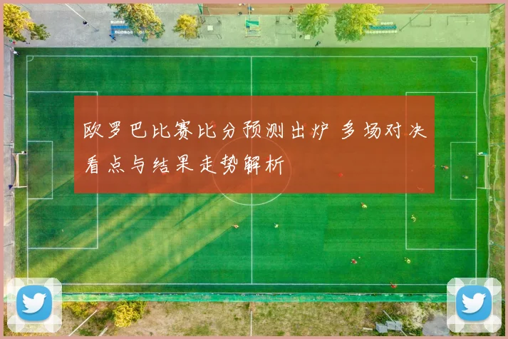 欧罗巴比赛比分预测出炉 多场对决看点与结果走势解析