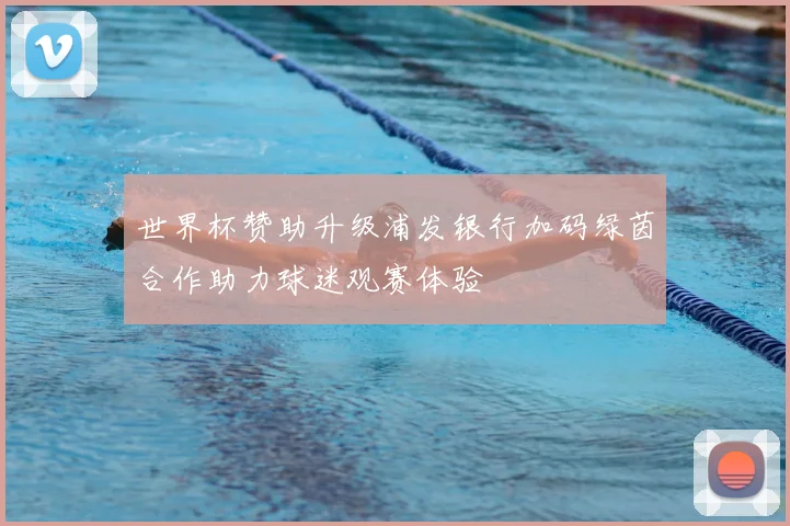 世界杯赞助升级浦发银行加码绿茵合作助力球迷观赛体验