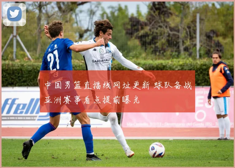 中国男篮直播线网址更新 球队备战亚洲赛事看点提前曝光