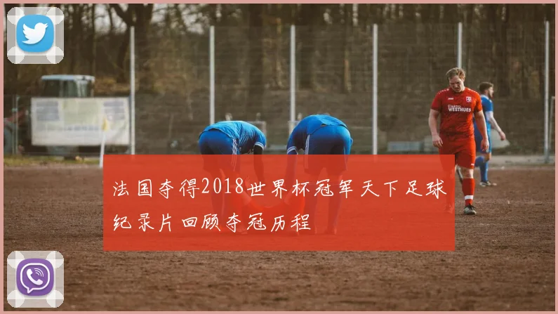 法国夺得2018世界杯冠军天下足球纪录片回顾夺冠历程