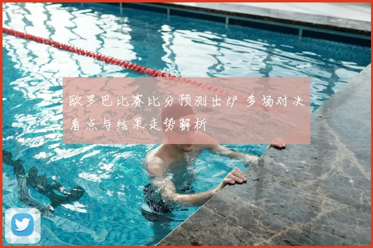 欧罗巴比赛比分预测出炉 多场对决看点与结果走势解析