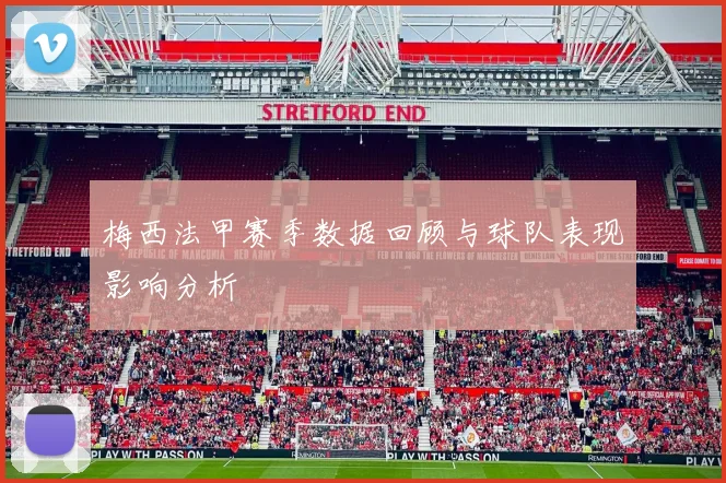 梅西法甲赛季数据回顾与球队表现影响分析