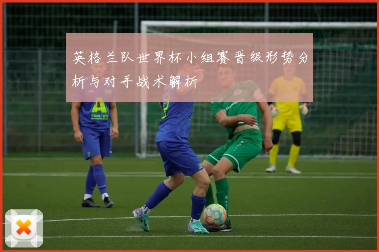 英格兰队世界杯小组赛晋级形势分析与对手战术解析