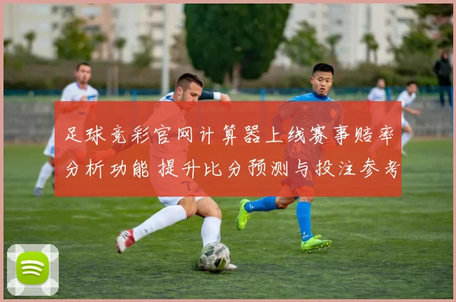足球竞彩官网计算器上线赛事赔率分析功能 提升比分预测与投注参考效率