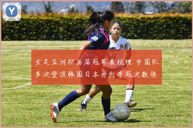 女足亚洲杯历届冠军表梳理 中国队多次登顶韩国日本并列夺冠次数领先