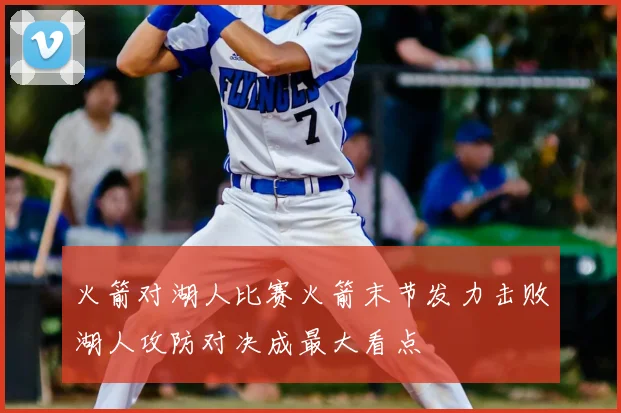 火箭对湖人比赛火箭末节发力击败湖人攻防对决成最大看点