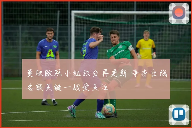 曼联欧冠小组积分再更新 争夺出线名额关键一战受关注