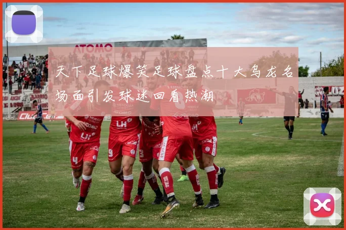 天下足球爆笑足球盘点十大乌龙名场面引发球迷回看热潮