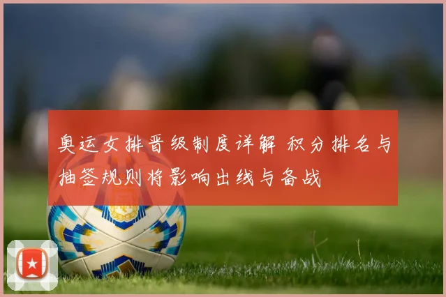 奥运女排晋级制度详解 积分排名与抽签规则将影响出线与备战