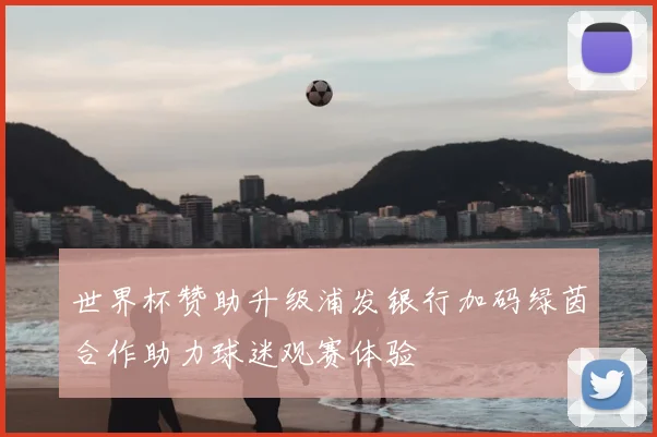 世界杯赞助升级浦发银行加码绿茵合作助力球迷观赛体验