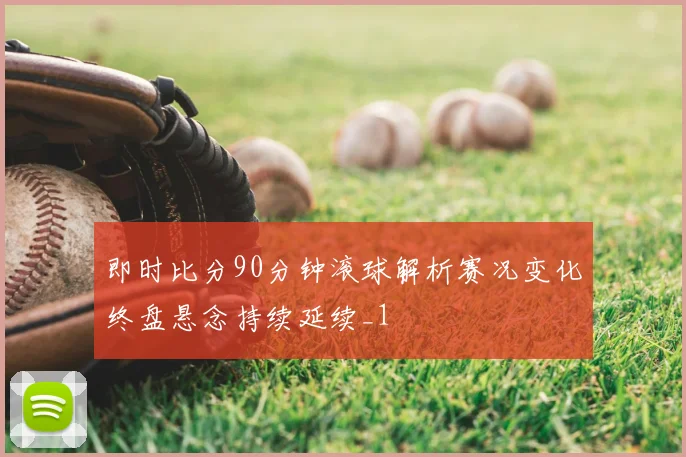 即时比分90分钟滚球解析赛况变化终盘悬念持续延续_1