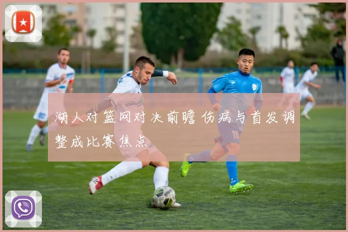 湖人对篮网对决前瞻 伤病与首发调整成比赛焦点