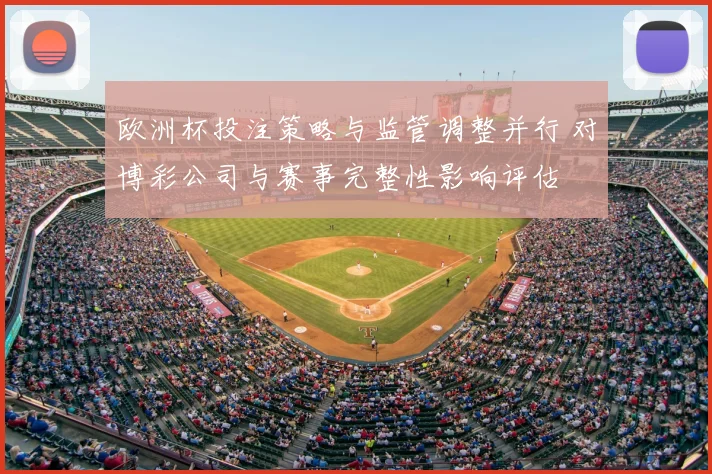 欧洲杯投注策略与监管调整并行 对博彩公司与赛事完整性影响评估