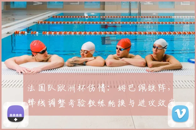 法国队欧洲杯伤情：姆巴佩缺阵，锋线调整考验教练轮换与进攻效率