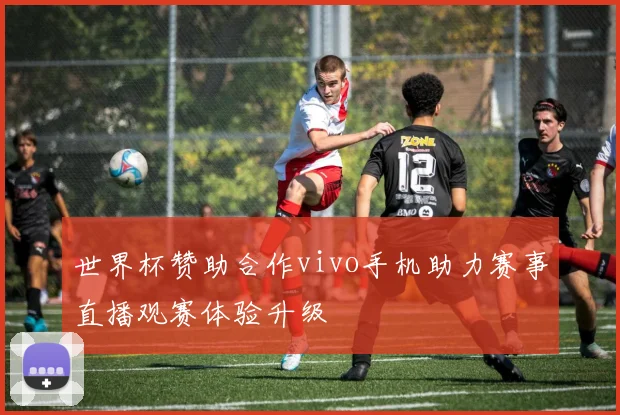 世界杯赞助合作vivo手机助力赛事直播观赛体验升级