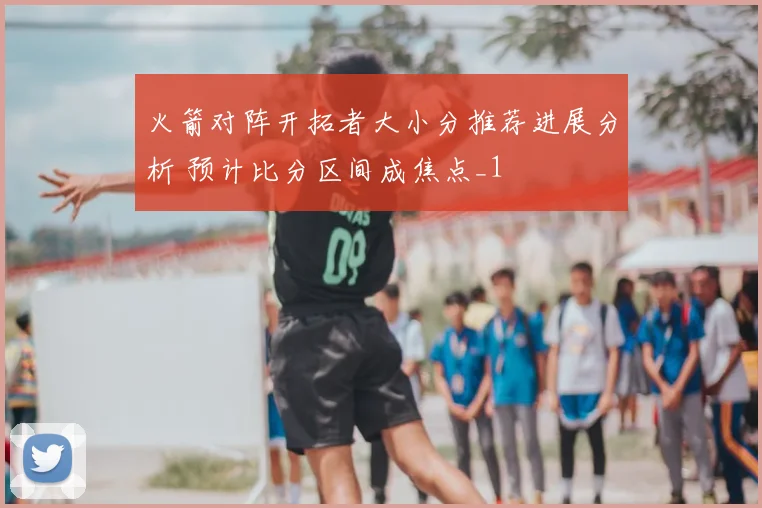 火箭对阵开拓者大小分推荐进展分析 预计比分区间成焦点_1