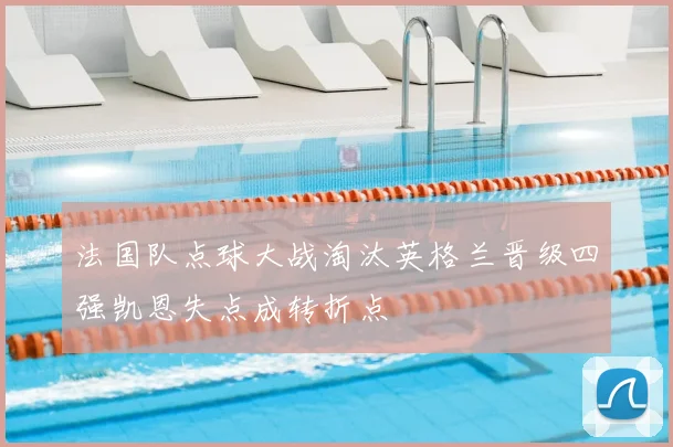 法国队点球大战淘汰英格兰晋级四强凯恩失点成转折点