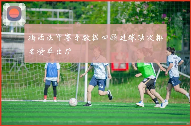 梅西法甲赛季数据回顾进球助攻排名榜单出炉