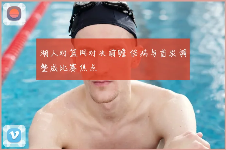 湖人对篮网对决前瞻 伤病与首发调整成比赛焦点