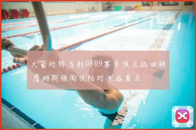 火箭对阵马刺0809赛季焦点战回顾 詹姆斯领衔攻防对决成看点