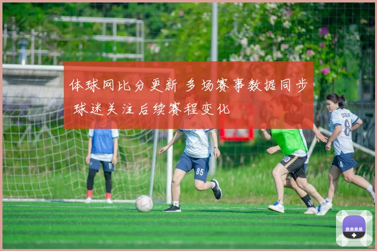 体球网比分更新 多场赛事数据同步 球迷关注后续赛程变化