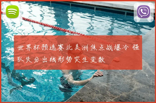 世界杯预选赛北美洲焦点战爆冷 强队失分出线形势突生变数