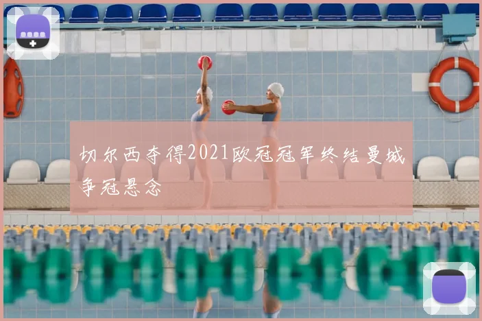 切尔西夺得2021欧冠冠军终结曼城争冠悬念