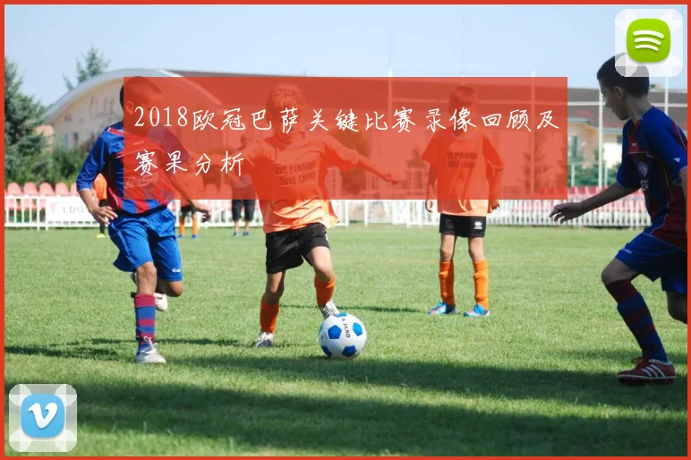 2018欧冠巴萨关键比赛录像回顾及赛果分析