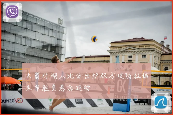 火箭对湖人比分出炉双方攻防拉锯末节胜负悬念延续