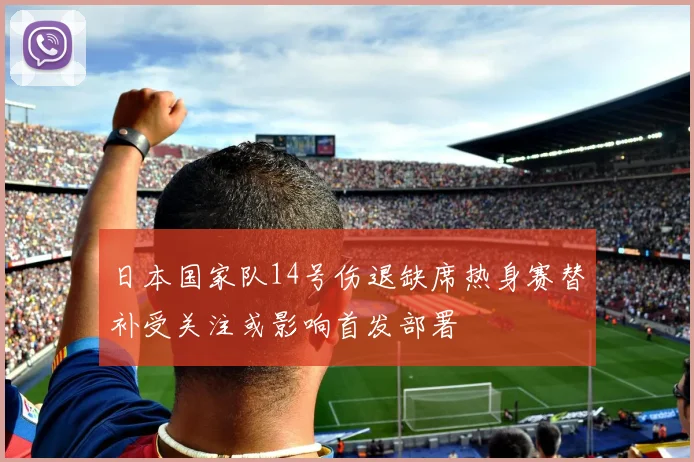 日本国家队14号伤退缺席热身赛替补受关注或影响首发部署