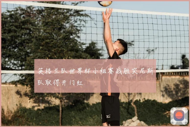 英格兰队世界杯小组赛战胜突尼斯队取得开门红