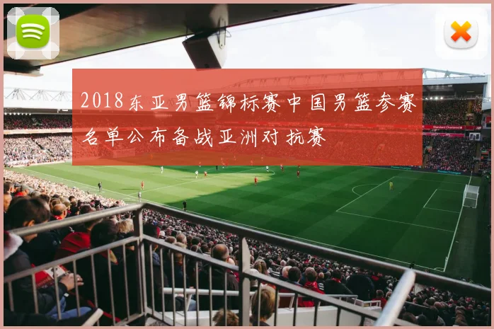 2018东亚男篮锦标赛中国男篮参赛名单公布备战亚洲对抗赛