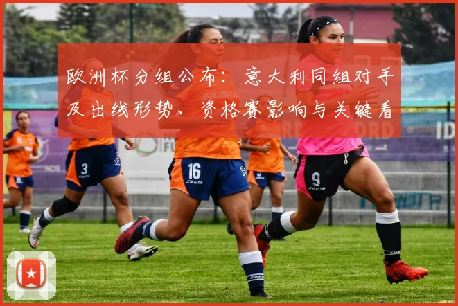 欧洲杯分组公布：意大利同组对手及出线形势、资格赛影响与关键看点